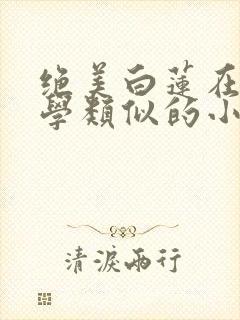 绝美白莲在线教学类似的小说