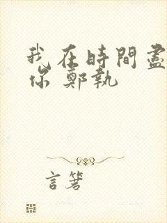 我在时间尽头等你 郑执