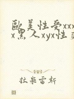 欧美性受xxxx黑人xyx性爽黑人