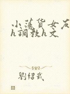 小荡货女友小怡h调教h文