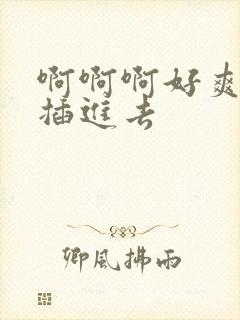 啊啊啊好爽用力插进去