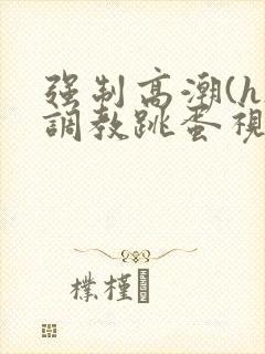 强制高潮(h)调教跳蛋视频