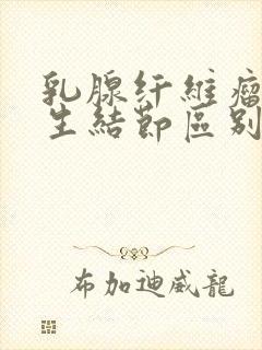 乳腺纤维瘤和增生结节区别