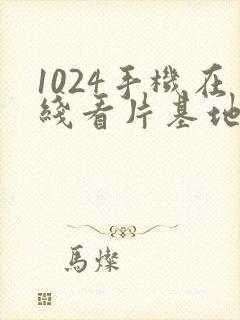 1024手机在线看片基地你懂的