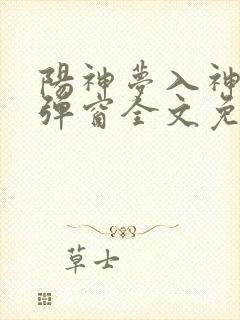 阳神梦入神机无弹窗全文免费阅读