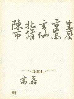 陈北玄重生之都市修仙怎么不更新了