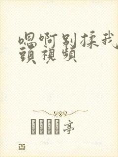 嗯啊别揉我的奶头视频