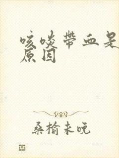 咳啖带血是什么原因