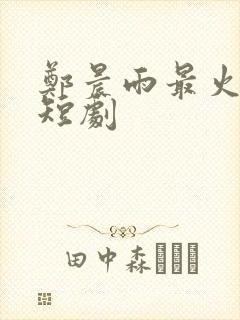 郑晨雨最火十部短剧