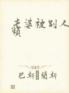 老婆被别人操视频