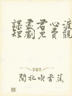 谋尽君心渡我情短剧免费观看