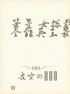 萧晨 女总裁的全能兵王最新更新