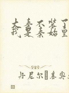 大秦不装了你爹我是秦始皇全文在线