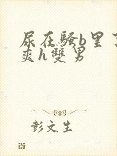 尿在骚b里了好爽h双男