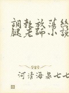 调教放荡丝袜美腿老师小说