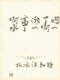 啊高潮了嗯～喷水了～啊~