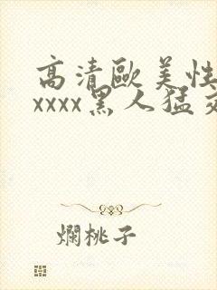 高清欧美性猛交xxxx黑人猛交亚洲欧