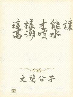 这样才能让女人高潮喷水