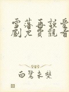 雪落再说爱你短剧免费观看