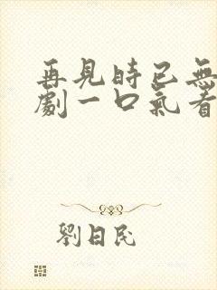 再见时已无爱短剧一口气看完