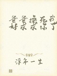 爸爸操死我好不好求求你了啊啊啊啊啊啊好爽