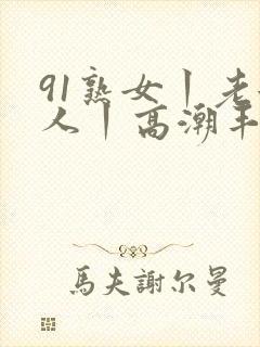 91熟女丨老女人丨高潮丰满