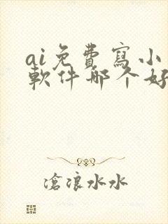 ai免费写小说软件哪个好用