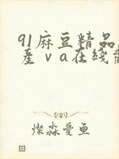 91麻豆精品国产ⅴa在线观看