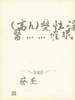 (高h)双性淫医……催眠封面