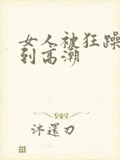 女人被狂躁到爽到高潮