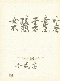 女孩子意外怀孕不想要怎么办