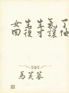 女生生气了怎么回复才让他开心