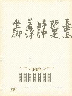 坐着时间长了腿脚浮肿是怎么回事封面