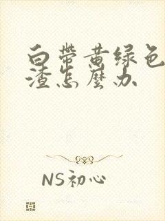 白带黄绿色豆腐渣怎么办