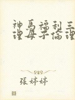 神马福利三级伦理母子伦理片影院