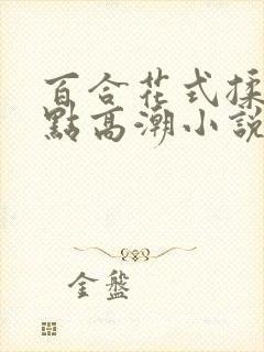 百合花式揉她g点高潮小说