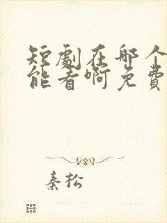 短剧在哪个软件能看啊免费