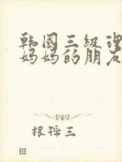 韩国三级理伦片妈妈的朋友