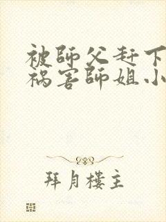 被师父赶下山去祸害师姐小说txt免费下载