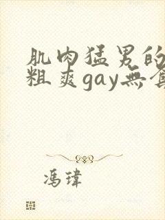 肌肉猛男的大巨粗爽gay无套网站封面