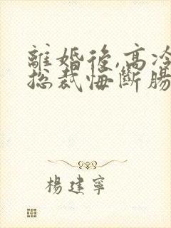 离婚后,高冷女总裁悔断肠 东望洋