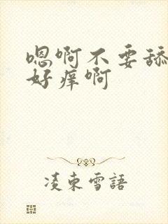 嗯啊不要舔了,好痒啊