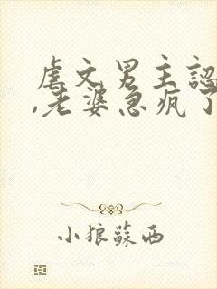 虐文男主认怂后,老婆急疯了短剧免费观看