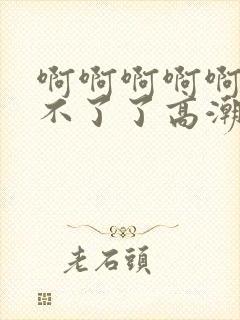 啊啊啊啊啊啊受不了了高潮了