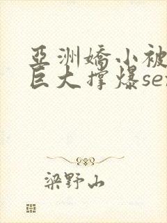 亚洲娇小被黑人巨大撑爆sex