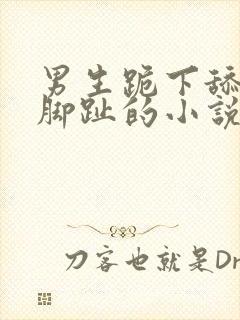 男生跪下舔女生脚趾的小说