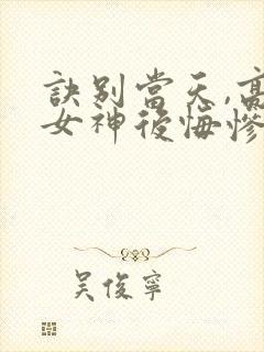 诀别当天,高冷女神后悔惨了免费下载