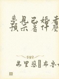 梦见已婚者结婚预示着什么