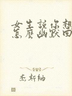 女生说你想干嘛怎么幽默回复她封面