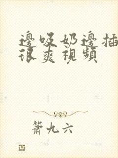 边吸奶边插下面很爽视频封面